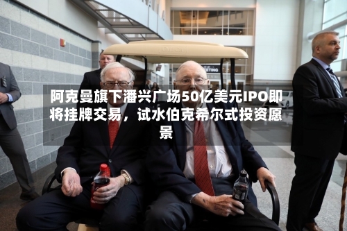 阿克曼旗下潘兴广场50亿美元IPO即将挂牌交易	，试水伯克希尔式投资愿景-第2张图片