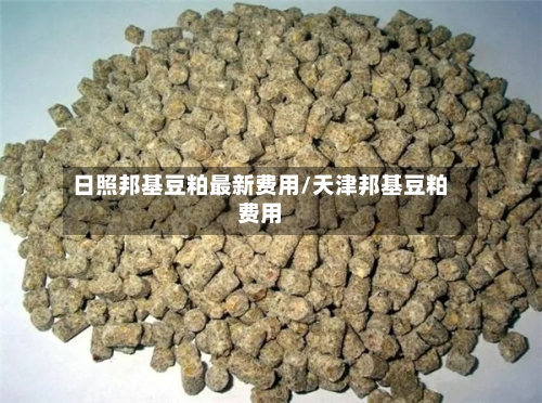 日照邦基豆粕最新费用/天津邦基豆粕费用-第1张图片