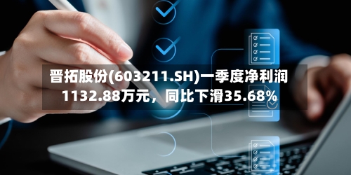 晋拓股份(603211.SH)一季度净利润1132.88万元，同比下滑35.68%-第1张图片