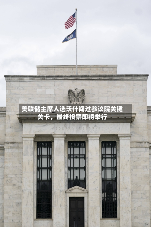 美联储主席人选沃什闯过参议院关键关卡，最终投票即将举行-第2张图片