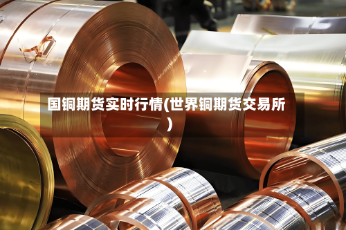 国铜期货实时行情(世界铜期货交易所)-第1张图片