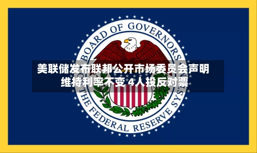 美联储发布联邦公开市场委员会声明 维持利率不变 4人投反对票-第2张图片