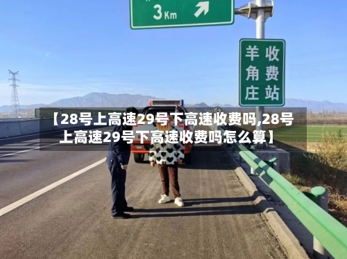 【28号上高速29号下高速收费吗,28号上高速29号下高速收费吗怎么算】-第2张图片