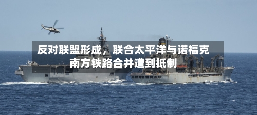 反对联盟形成，联合太平洋与诺福克南方铁路合并遭到抵制-第3张图片