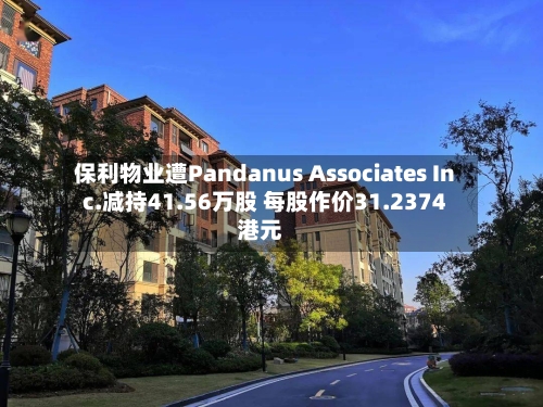 保利物业遭Pandanus Associates Inc.减持41.56万股 每股作价31.2374港元-第1张图片