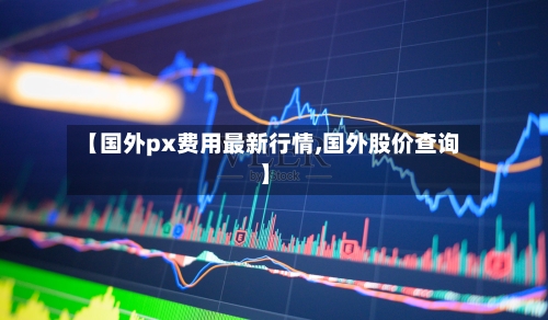 【国外px费用最新行情,国外股价查询】-第3张图片