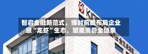 智启金融新范式，博时前瞻布局企业级“龙虾”生态，赋能资管全链条-第2张图片