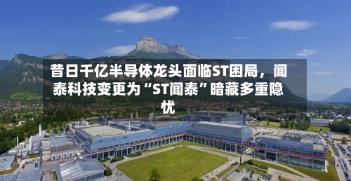 昔日千亿半导体龙头面临ST困局，闻泰科技变更为“ST闻泰	”暗藏多重隐忧-第2张图片