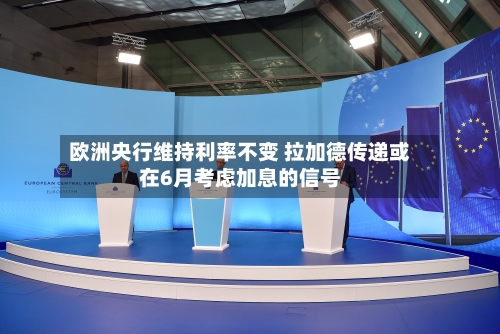 欧洲央行维持利率不变 拉加德传递或在6月考虑加息的信号-第3张图片