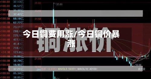 今日铜费用涨/今日铜价暴涨-第3张图片