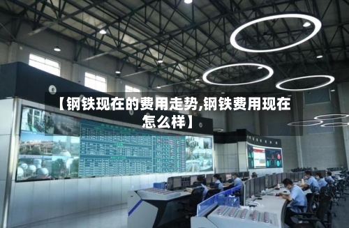【钢铁现在的费用走势,钢铁费用现在怎么样】-第2张图片