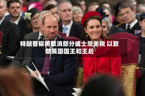 特朗普称将取消部分威士忌关税 以致敬英国国王和王后-第3张图片