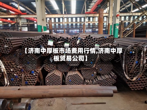 【济南中厚板市场费用行情,济南中厚板贸易公司】-第2张图片