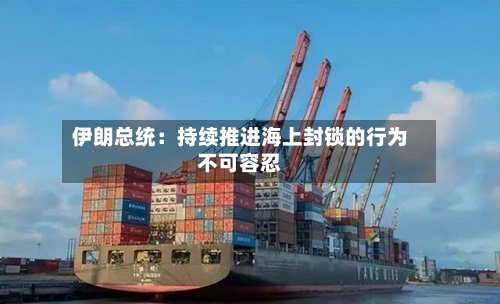 伊朗总统：持续推进海上封锁的行为不可容忍-第3张图片