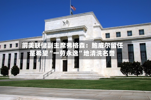 前美联储副主席弗格森：鲍威尔留任是希望“一劳永逸	”地清洗名誉-第3张图片