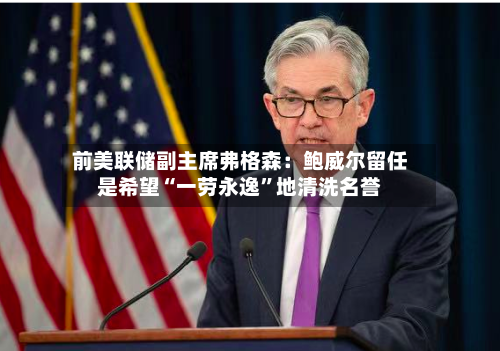 前美联储副主席弗格森：鲍威尔留任是希望“一劳永逸	”地清洗名誉-第2张图片