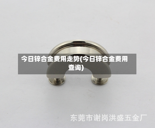 今日锌合金费用走势(今日锌合金费用查询)-第2张图片