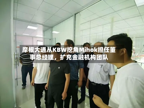 摩根大通从KBW挖角Mihok担任董事总经理	，扩充金融机构团队-第3张图片