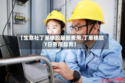 【生意社丁苯橡胶最新费用,丁苯橡胶7日费用趋势】-第1张图片