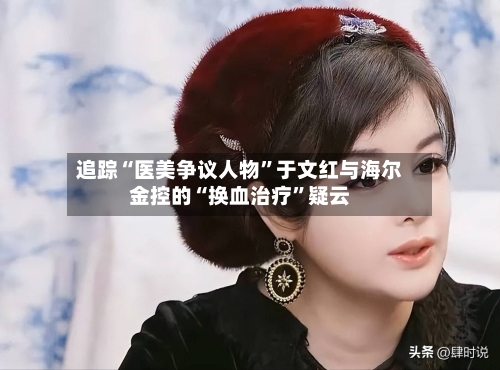 追踪“医美争议人物”于文红与海尔金控的“换血治疗	”疑云-第2张图片