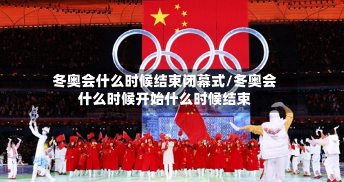 冬奥会什么时候结束闭幕式/冬奥会什么时候开始什么时候结束-第2张图片