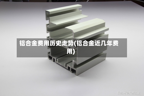 铝合金费用历史走势(铝合金近几年费用)-第3张图片