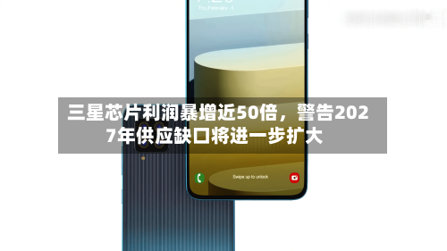 三星芯片利润暴增近50倍	，警告2027年供应缺口将进一步扩大-第2张图片