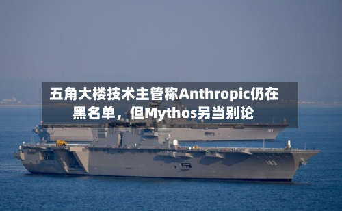 五角大楼技术主管称Anthropic仍在黑名单	，但Mythos另当别论-第2张图片