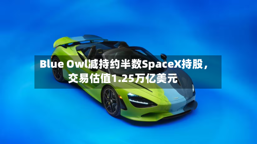 Blue Owl减持约半数SpaceX持股	，交易估值1.25万亿美元-第2张图片