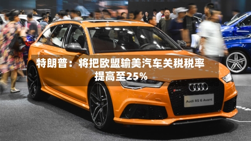 特朗普：将把欧盟输美汽车关税税率提高至25%-第3张图片