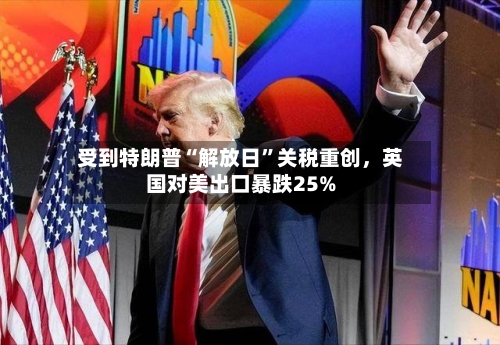 受到特朗普“解放日”关税重创，英国对美出口暴跌25%-第3张图片