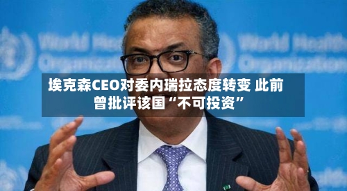 埃克森CEO对委内瑞拉态度转变 此前曾批评该国“不可投资”-第3张图片