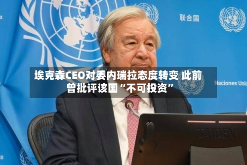 埃克森CEO对委内瑞拉态度转变 此前曾批评该国“不可投资”-第2张图片