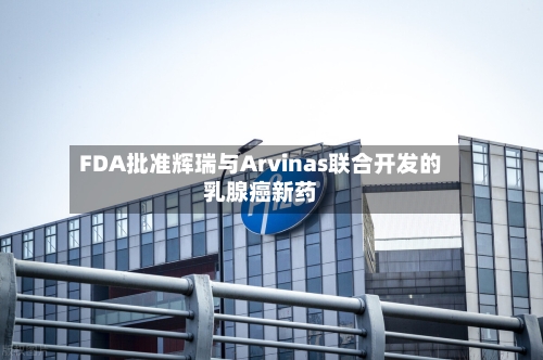 FDA批准辉瑞与Arvinas联合开发的乳腺癌新药-第2张图片