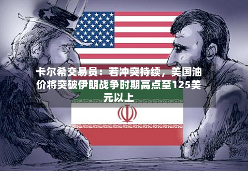 卡尔希交易员：若冲突持续	，美国油价将突破伊朗战争时期高点至125美元以上-第1张图片