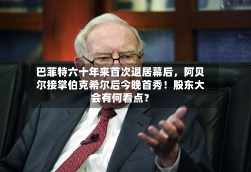 巴菲特六十年来首次退居幕后，阿贝尔接掌伯克希尔后今晚首秀！股东大会有何看点？-第3张图片