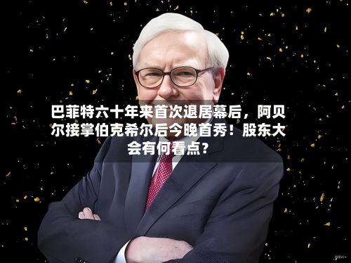 巴菲特六十年来首次退居幕后，阿贝尔接掌伯克希尔后今晚首秀！股东大会有何看点？-第2张图片