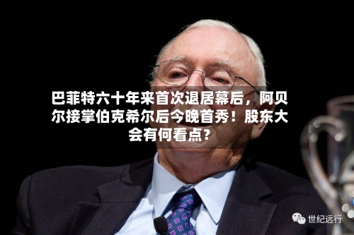 巴菲特六十年来首次退居幕后	，阿贝尔接掌伯克希尔后今晚首秀！股东大会有何看点？-第1张图片