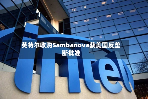 英特尔收购Sambanova获美国反垄断批准-第2张图片